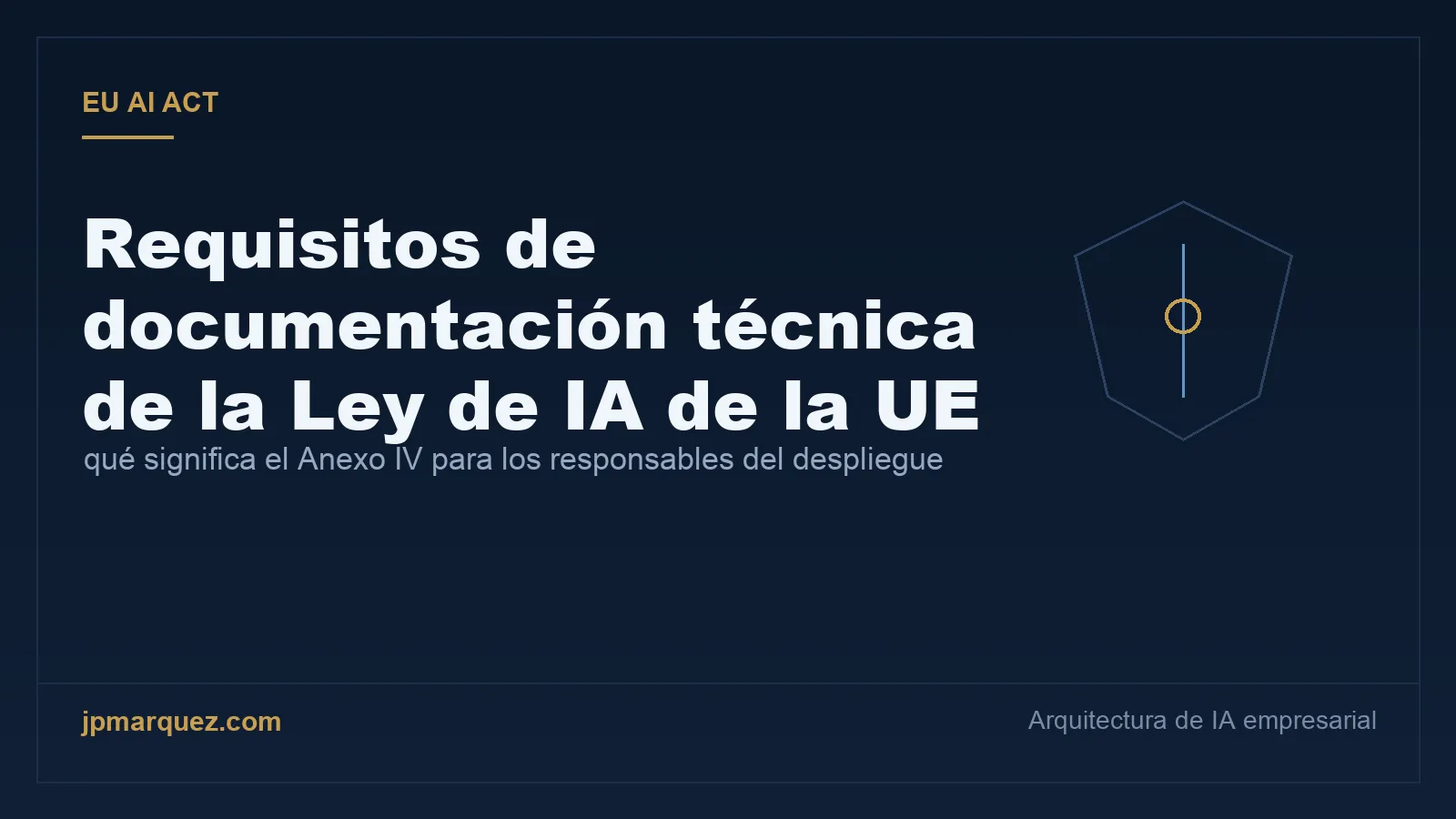 Requisitos de documentación técnica de la Ley de IA de la UE: qué significa realmente el Anexo IV para los responsables del despliegue